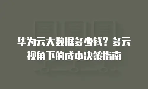 华为云大数据多少钱？多云视角下的成本决策指南