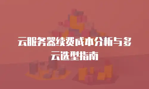 云服务器续费成本分析与多云选型指南