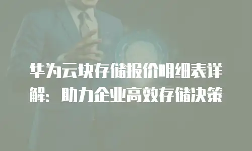 华为云块存储报价明细表详解：助力企业高效存储决策
