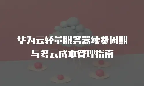 华为云轻量服务器续费周期与多云成本管理指南