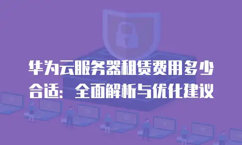 华为云服务器租赁费用多少合适：全面解析与优化建议