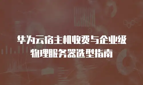 华为云宿主机收费与企业级物理服务器选型指南