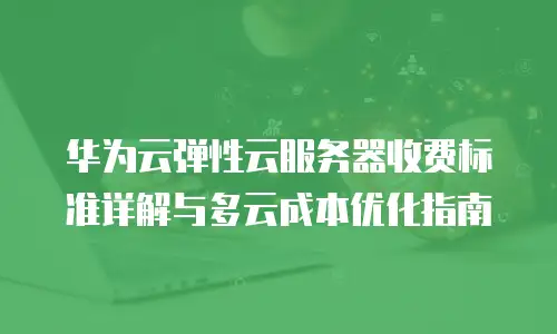 华为云弹性云服务器收费标准详解与多云成本优化指南