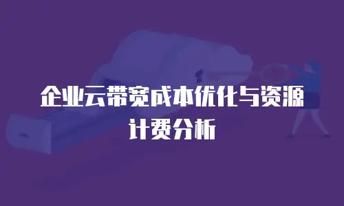 企业云带宽成本优化与资源计费分析