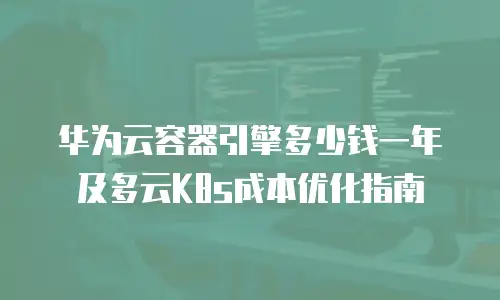 华为云容器引擎多少钱一年及多云K8s成本优化指南