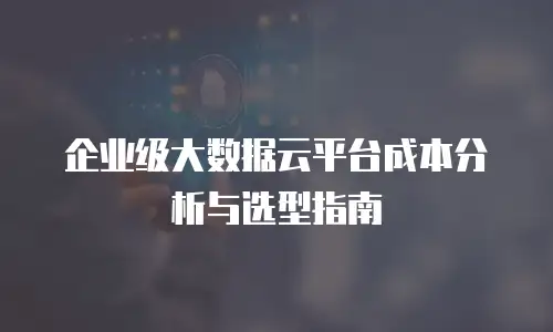 企业级大数据云平台成本分析与选型指南