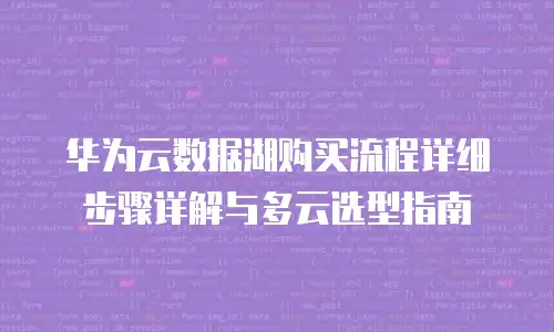 华为云数据湖购买流程详细步骤详解与多云选型指南