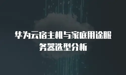 华为云宿主机与家庭用途服务器选型分析