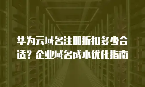 华为云域名注册折扣多少合适？企业域名成本优化指南