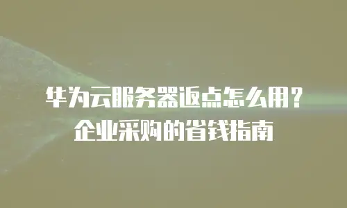 华为云服务器返点怎么用？企业采购的省钱指南