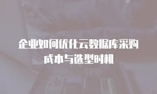 企业如何优化云数据库采购成本与选型时机