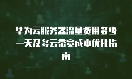 华为云服务器流量费用多少一天及多云带宽成本优化指南