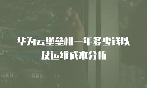 华为云堡垒机一年多少钱以及运维成本分析