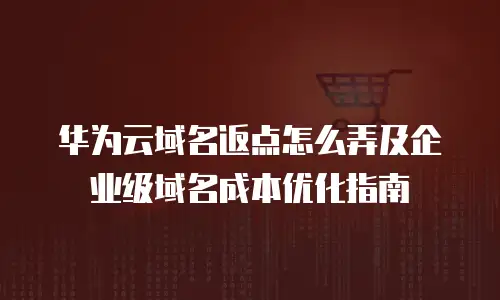 华为云域名返点怎么弄及企业级域名成本优化指南