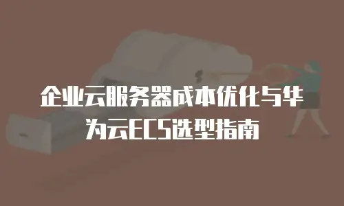 企业云服务器成本优化与华为云ECS选型指南