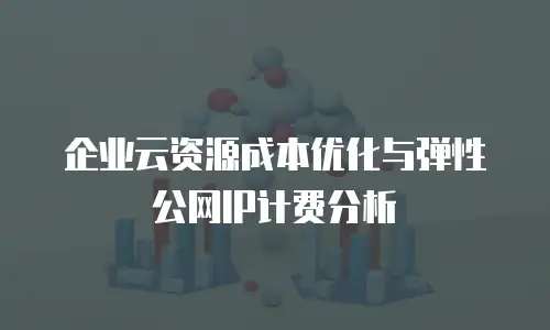 企业云资源成本优化与弹性公网IP计费分析