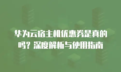 华为云宿主机优惠券是真的吗？深度解析与使用指南