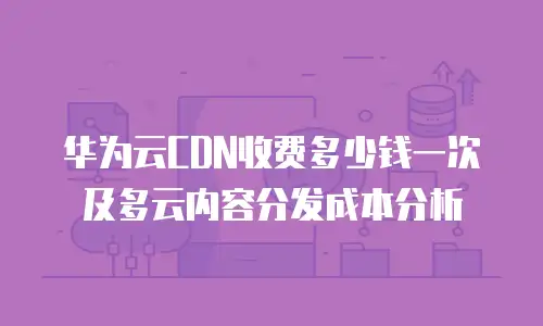 华为云CDN收费多少钱一次及多云内容分发成本分析
