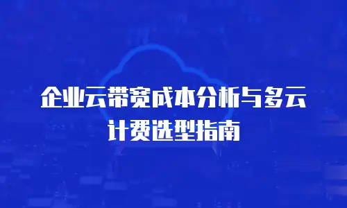 企业云带宽成本分析与多云计费选型指南