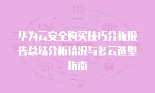 华为云安全购买技巧分析报告总结分析情况与多云选型指南