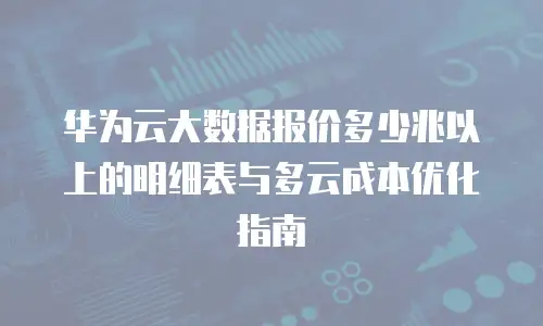 华为云大数据报价多少兆以上的明细表与多云成本优化指南