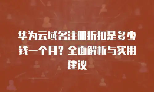 华为云域名注册折扣是多少钱一个月？全面解析与实用建议