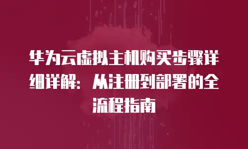 华为云虚拟主机购买步骤详细详解：从注册到部署的全流程指南