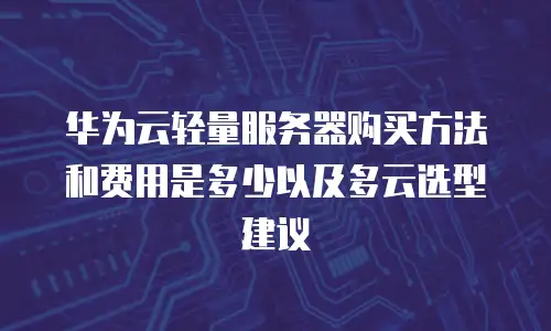 华为云轻量服务器购买方法和费用是多少以及多云选型建议