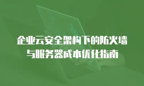 企业云安全架构下的防火墙与服务器成本优化指南