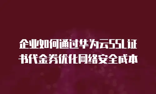 企业如何通过华为云SSL证书代金券优化网络安全成本