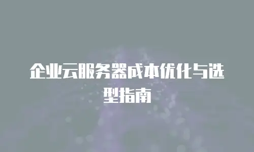 企业云服务器成本优化与选型指南