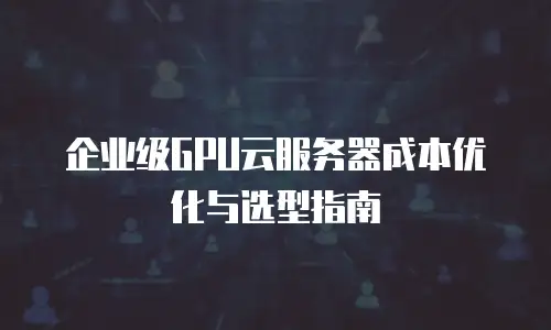 企业级GPU云服务器成本优化与选型指南