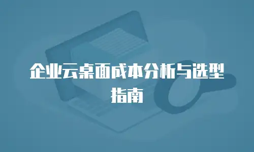 企业云桌面成本分析与选型指南