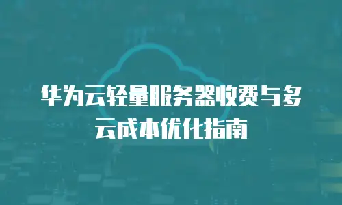 华为云轻量服务器收费与多云成本优化指南