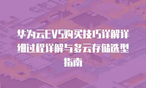 华为云EVS购买技巧详解详细过程详解与多云存储选型指南