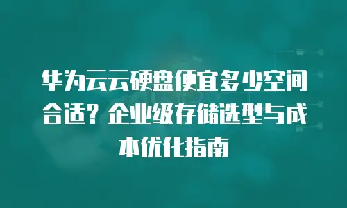 华为云云硬盘便宜多少空间合适？企业级存储选型与成本优化指南