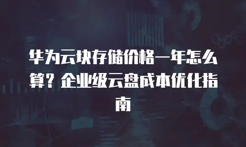 华为云块存储价格一年怎么算？企业级云盘成本优化指南