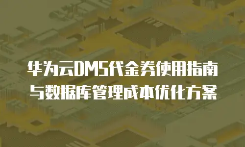 华为云DMS代金券使用指南与数据库管理成本优化方案