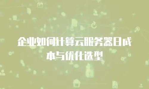 企业如何计算云服务器日成本与优化选型