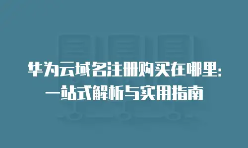 华为云域名注册购买在哪里：一站式解析与实用指南