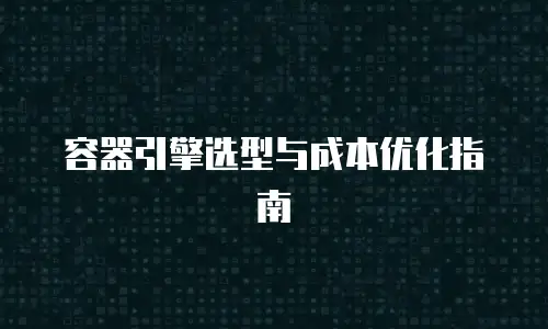 容器引擎选型与成本优化指南