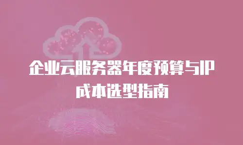 企业云服务器年度预算与IP成本选型指南
