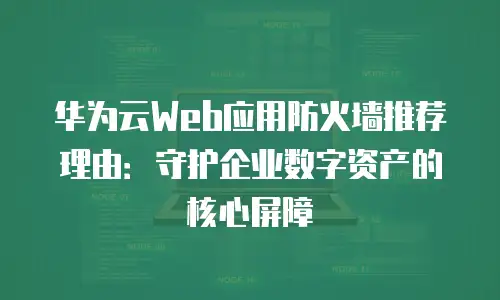 华为云Web应用防火墙推荐理由：守护企业数字资产的核心屏障