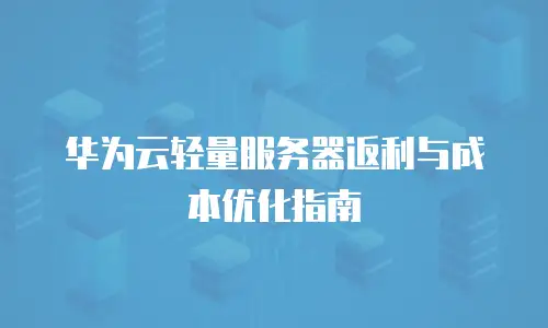 华为云轻量服务器返利与成本优化指南