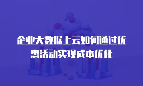 企业大数据上云如何通过优惠活动实现成本优化