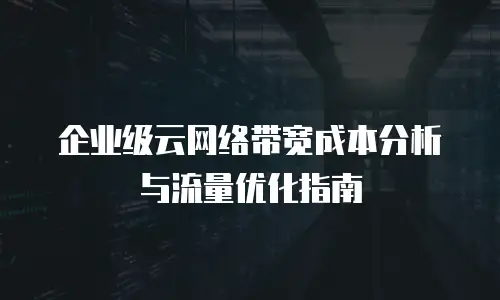 企业级云网络带宽成本分析与流量优化指南
