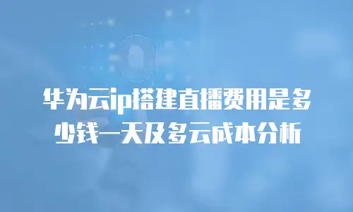 华为云ip搭建直播费用是多少钱一天及多云成本分析