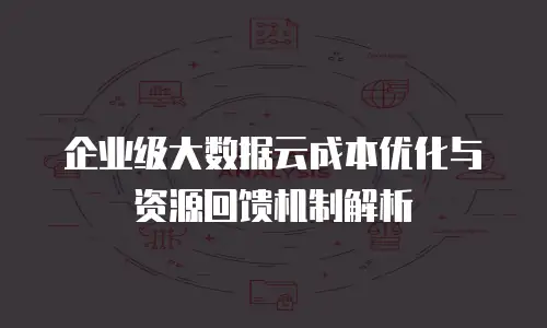 企业级大数据云成本优化与资源回馈机制解析