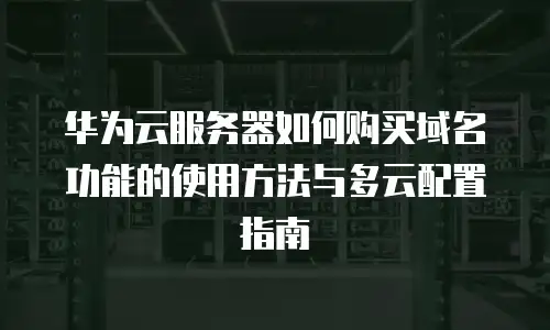 华为云服务器如何购买域名功能的使用方法与多云配置指南