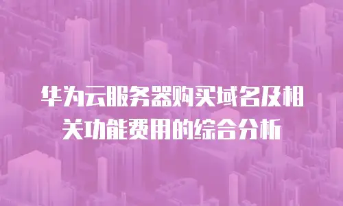 华为云服务器购买域名及相关功能费用的综合分析